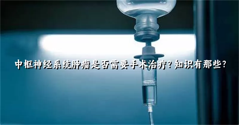 中枢神经系统肿瘤是否需要手术治疗？知识有那些？