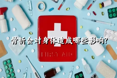 骨折会对身体造成哪些影响?