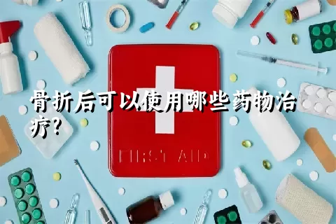 骨折后可以使用哪些药物治疗?