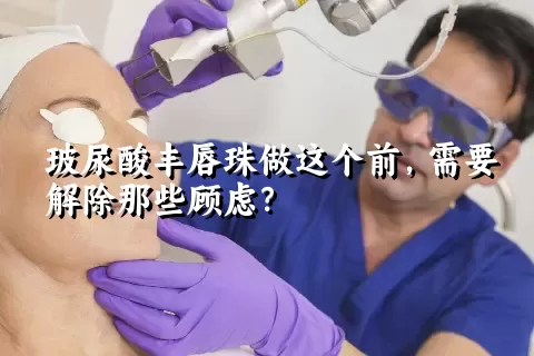 玻尿酸丰唇珠做这个前，需要解除那些顾虑？