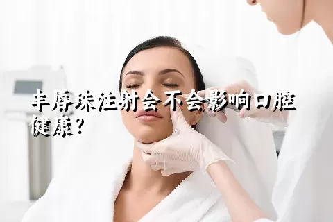 丰唇珠注射会不会影响口腔健康？