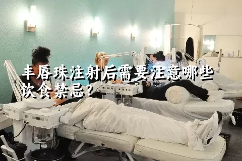 丰唇珠注射后需要注意哪些饮食禁忌？