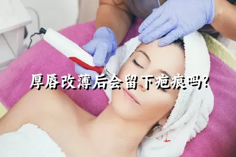 厚唇改薄后会留下疤痕吗?