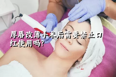 厚唇改薄手术后需要禁止口红使用吗?