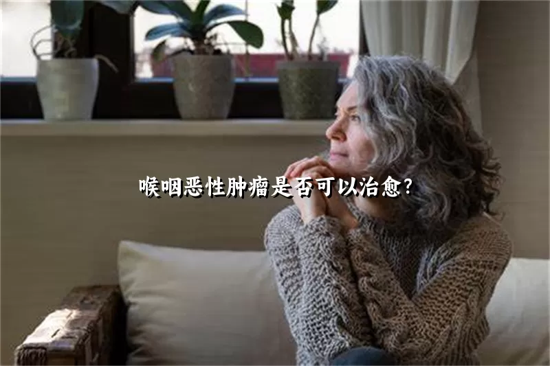 喉咽恶性肿瘤是否可以治愈？