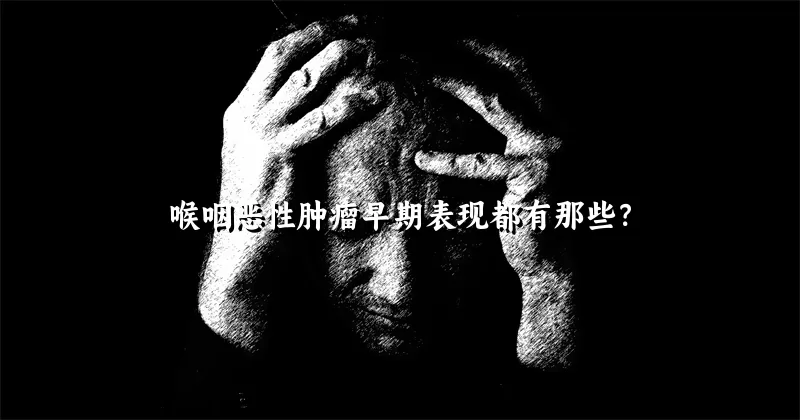 喉咽恶性肿瘤早期表现都有那些？