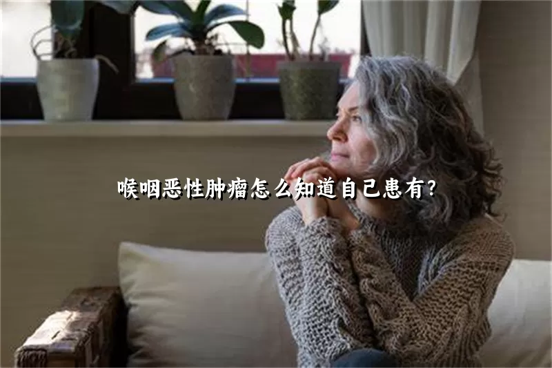喉咽恶性肿瘤怎么知道自己患有？