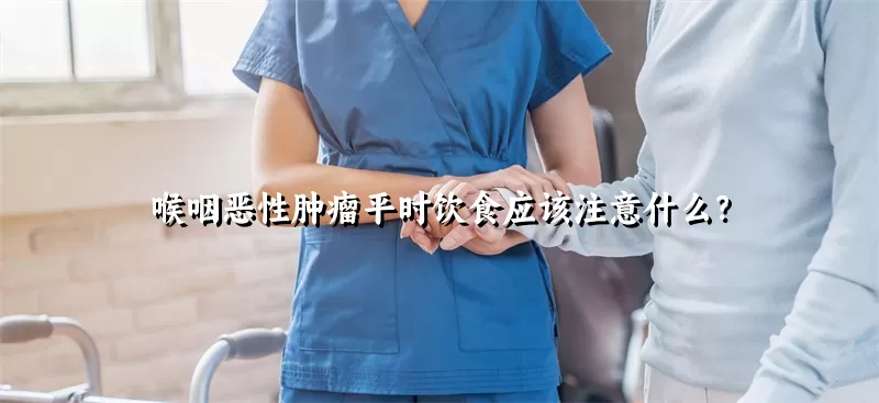 喉咽恶性肿瘤平时饮食应该注意什么？