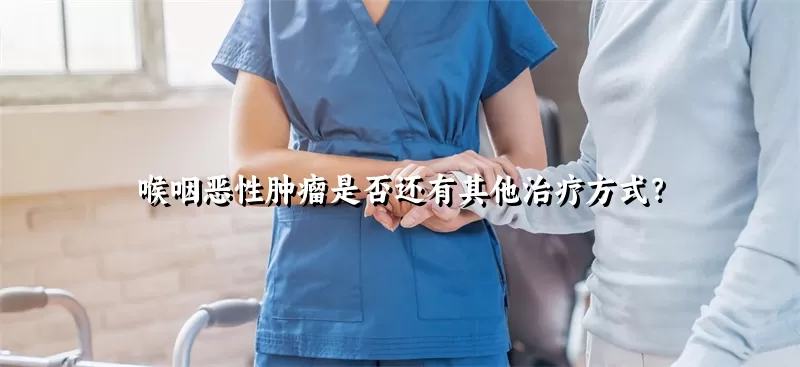 喉咽恶性肿瘤是否还有其他治疗方式？