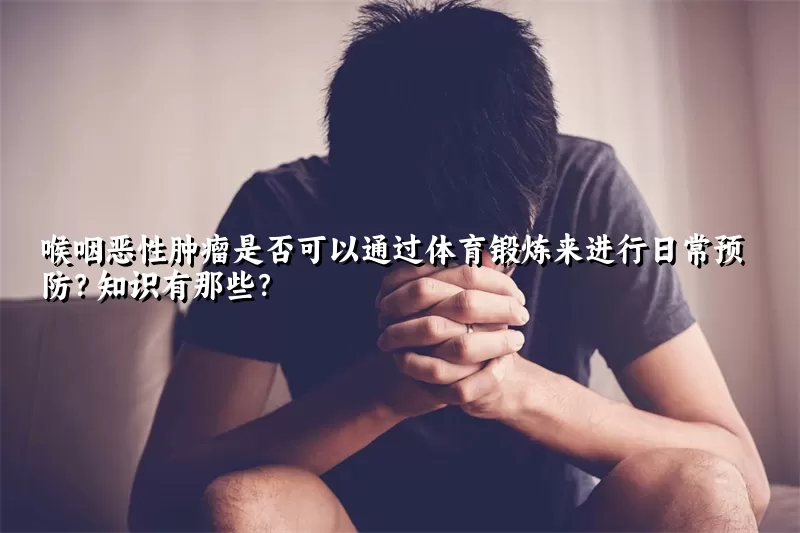喉咽恶性肿瘤是否可以通过体育锻炼来进行日常预防？知识有那些？