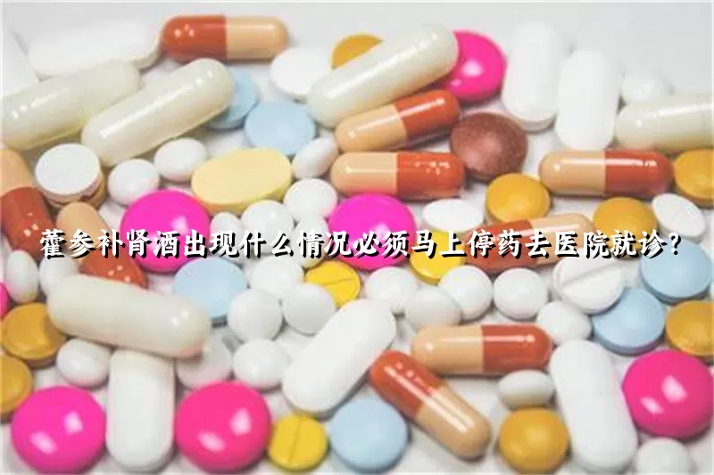 藿参补肾酒出现什么情况必须马上停药去医院就诊？
