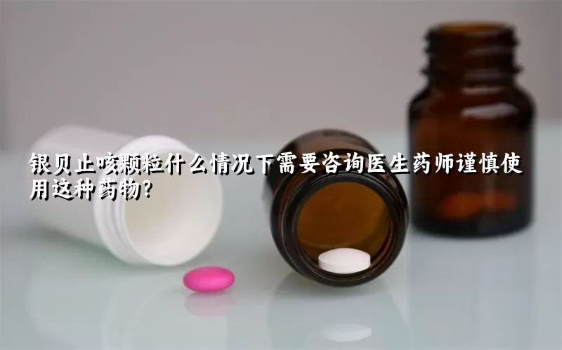 银贝止咳颗粒什么情况下需要咨询医生药师谨慎使用这种药物？