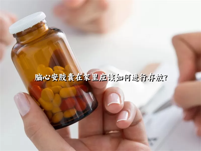 脑心安胶囊在家里应该如何进行存放？